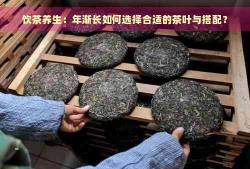 饮茶养生：年渐长如何选择合适的茶叶与搭配？