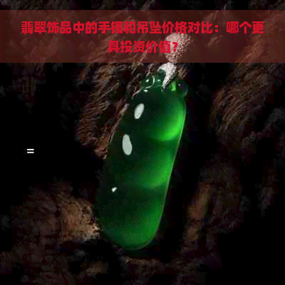 翡翠饰品中的手镯和吊坠价格对比：哪个更具投资价值？