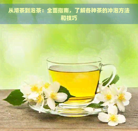 从沏茶到泡茶：全面指南，了解各种茶的冲泡方法和技巧