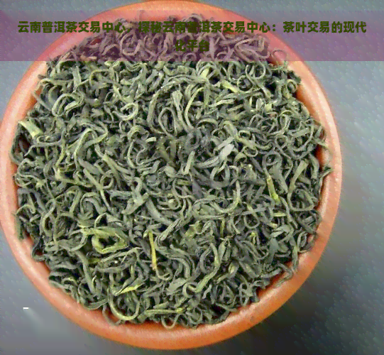 云南普洱茶交易中心，探秘云南普洱茶交易中心：茶叶交易的现代化平台