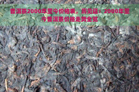 普洱茶2000年至今价格表，历见证：2000年至今普洱茶价格走势全览