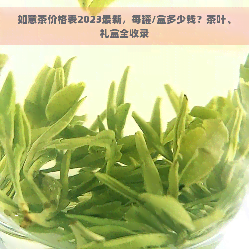 如意茶价格表2023最新，每罐/盒多少钱？茶叶、礼盒全收录