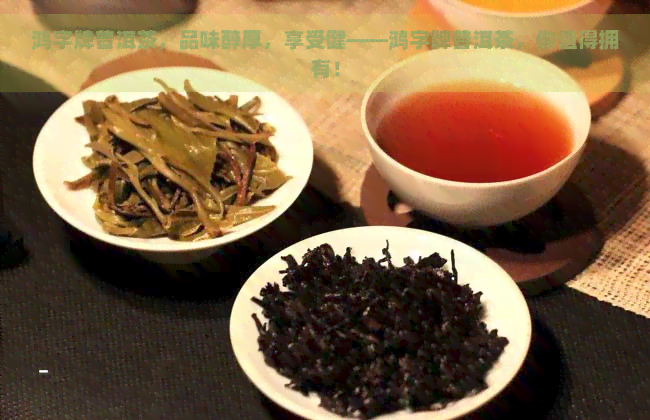 鸿字牌普洱茶，品味醇厚，享受健——鸿字牌普洱茶，你值得拥有！