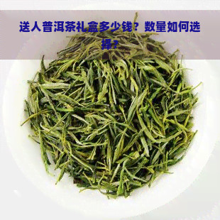 送人普洱茶礼盒多少钱？数量如何选择？