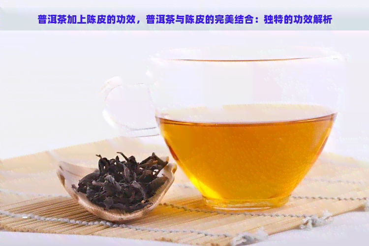 普洱茶加上陈皮的功效，普洱茶与陈皮的完美结合：独特的功效解析