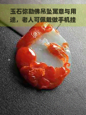 玉石弥勒佛吊坠寓意与用途，老人可佩戴做手机挂坠吗？