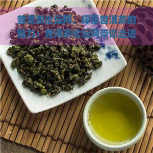 普洱茶论坛网，探索普洱茶的魅力：普洱茶论坛网带你走进世界顶级茶叶