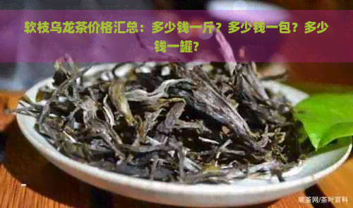 软枝乌龙茶价格汇总：多少钱一斤？多少钱一包？多少钱一罐？