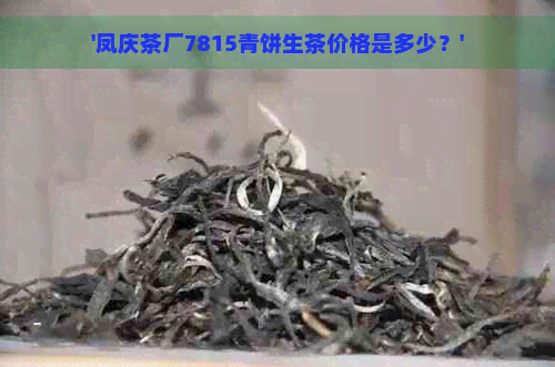 '凤庆茶厂7815青饼生茶价格是多少？'