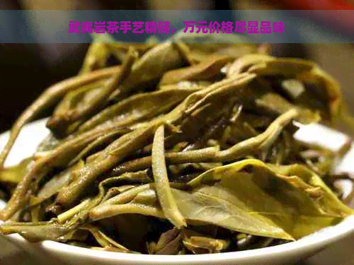 武夷岩茶手艺精髓，万元价格尽显品味