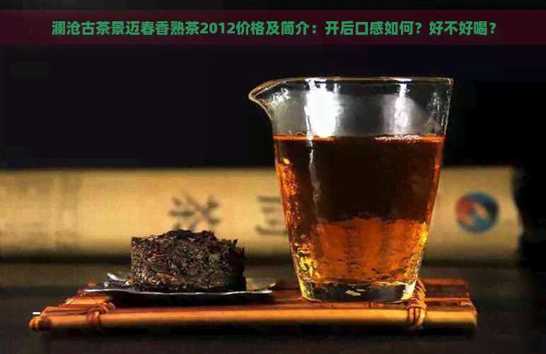 澜沧古茶景迈春香熟茶2012价格及简介：开后口感如何？好不好喝？