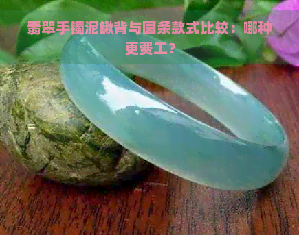 翡翠手镯泥鳅背与圆条款式比较：哪种更费工？