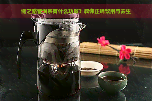 健之路普洱茶有什么功效？教你正确饮用与养生