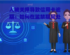 人被关押导致信用卡逾期：如何在监禁期间处理和偿还？