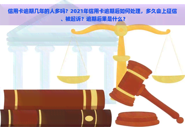 信用卡逾期几年的人多吗？2021年信用卡逾期后如何处理，多久会上、被起诉？逾期后果是什么？