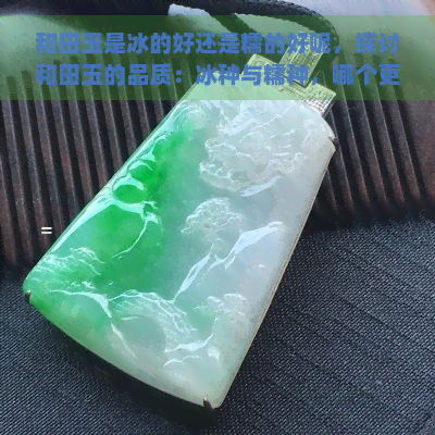 和田玉是冰的好还是糯的好呢，探讨和田玉的品质：冰种与糯种，哪个更好？