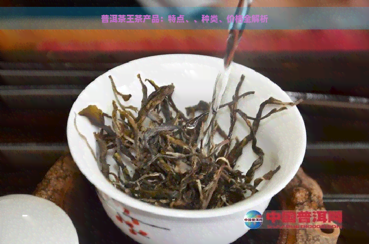 普洱茶王茶产品：特点、、种类、价格全解析