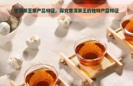 普洱茶王茶产品特征，探究普洱茶王的独特产品特征