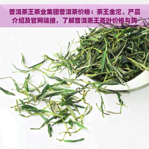 普洱茶王茶业集团普洱茶价格：茶王金沱、产品介绍及官网链接，了解普洱茶王茶叶价格与购买信息。