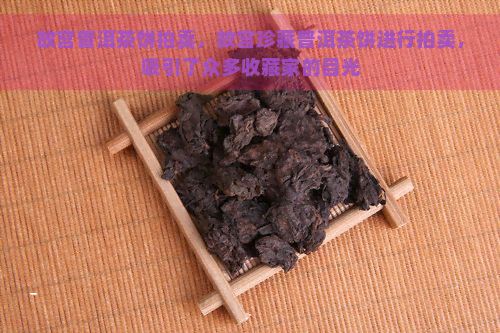 故宫普洱茶饼拍卖，故宫珍藏普洱茶饼进行拍卖，吸引了众多收藏家的目光