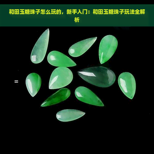 和田玉糖珠子怎么玩的，新手入门：和田玉糖珠子玩法全解析