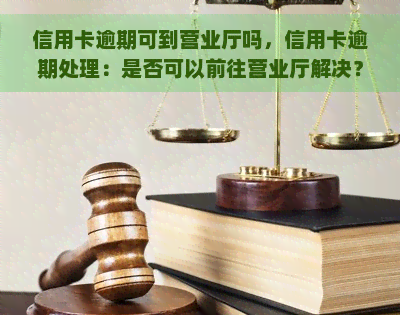 信用卡逾期可到营业厅吗，信用卡逾期处理：是否可以前往营业厅解决？