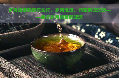 岁月熟茶味道怎么样，岁月沉淀，熟茶韵味悠长——品鉴岁月熟茶的味道