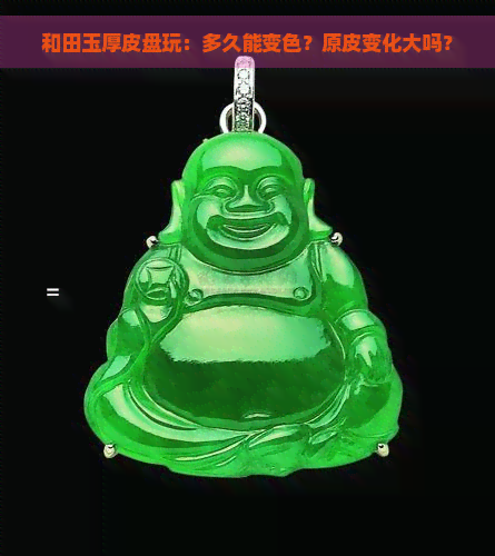 和田玉厚皮盘玩：多久能变色？原皮变化大吗？