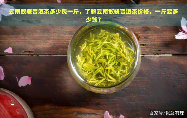 云南散装普洱茶多少钱一斤，了解云南散装普洱茶价格，一斤要多少钱？