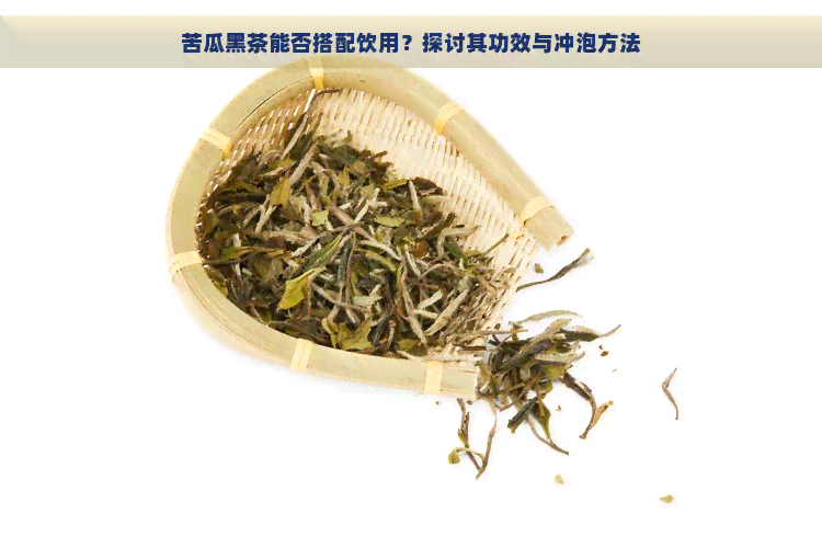 苦瓜黑茶能否搭配饮用？探讨其功效与冲泡方法