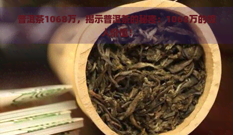 普洱茶1068万，揭示普洱茶的秘密：1068万的惊人价值！