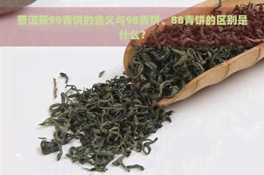 普洱茶99青饼的含义与98青饼、88青饼的区别是什么？