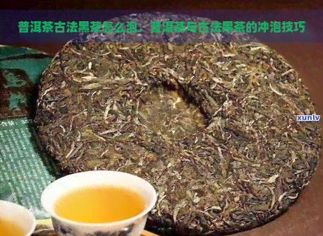 普洱茶古法黑茶怎么泡，普洱茶与古法黑茶的冲泡技巧