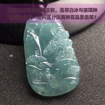 翡翠白冰和玻璃种区别，翡翠白冰与玻璃种的视觉差异：如何区分这两种高品质翡翠？