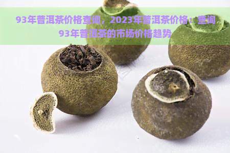 93年普洱茶价格查询，2023年普洱茶价格：查询93年普洱茶的市场价格趋势