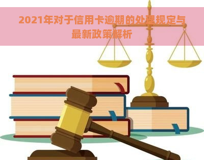 2021年对于信用卡逾期的处理规定与最新政策解析