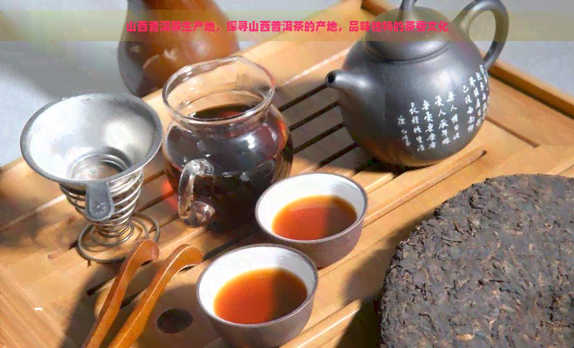 山西普洱茶生产地，探寻山西普洱茶的产地，品味独特的茶香文化