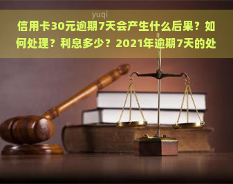 信用卡30元逾期7天会产生什么后果？如何处理？利息多少？2021年逾期7天的处理方式，信用卡100元逾期7天与100块逾期七天有何不同？