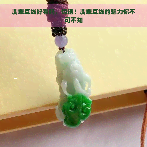 翡翠耳线好看吗，惊艳！翡翠耳线的魅力你不可不知