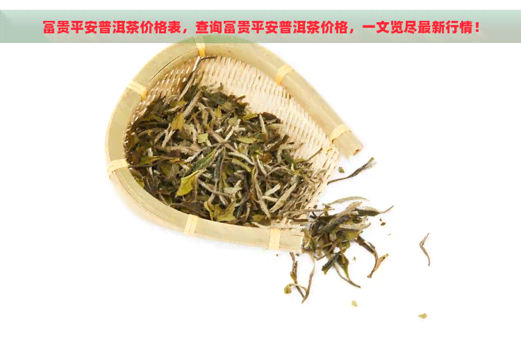 富贵平安普洱茶价格表，查询富贵平安普洱茶价格，一文览尽最新行情！