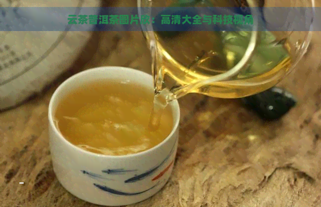 云茶普洱茶图片欣：高清大全与科技视角