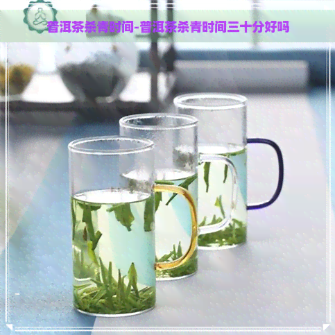 普洱茶杀青时间-普洱茶杀青时间三十分好吗