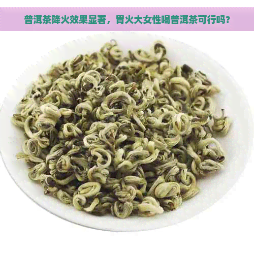 普洱茶降火效果显著，胃火大女性喝普洱茶可行吗？