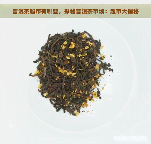 普洱茶超市有哪些，探秘普洱茶市场：超市大揭秘