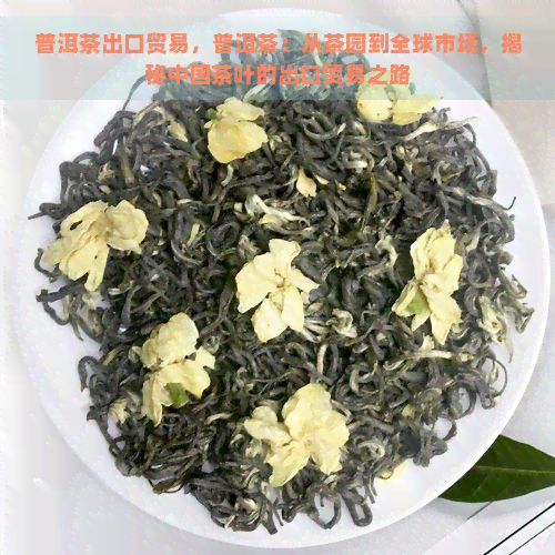 普洱茶出口贸易，普洱茶：从茶园到全球市场，揭秘中国茶叶的出口贸易之路