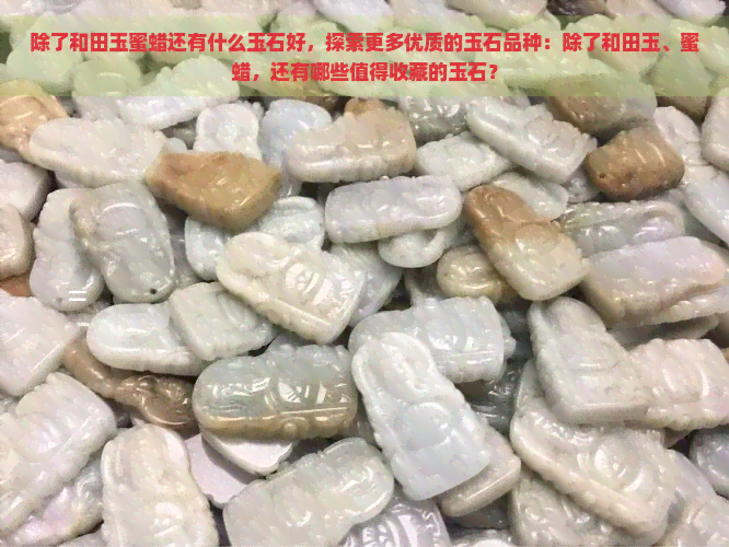 除了和田玉蜜蜡还有什么玉石好，探索更多优质的玉石品种：除了和田玉、蜜蜡，还有哪些值得收藏的玉石？