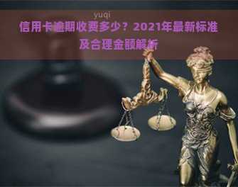 信用卡逾期收费多少？2021年最新标准及合理金额解析