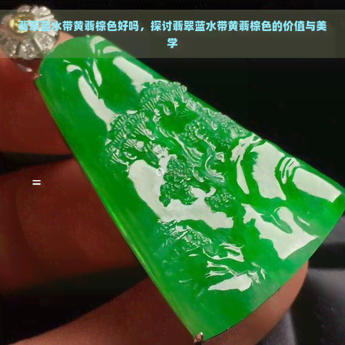 翡翠蓝水带黄翡棕色好吗，探讨翡翠蓝水带黄翡棕色的价值与美学