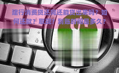 建行消费贷还完还能贷出来吗？如何还款？取现？到账时间是多久？