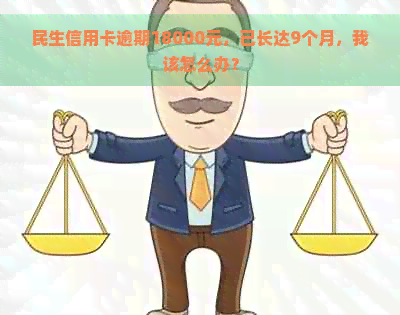 民生信用卡逾期18000元，已长达9个月，我该怎么办？